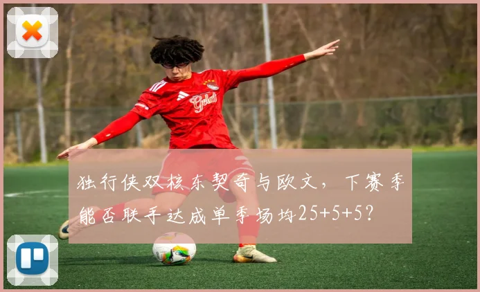 独行侠双核东契奇与欧文，下赛季能否联手达成单季场均25+5+5？