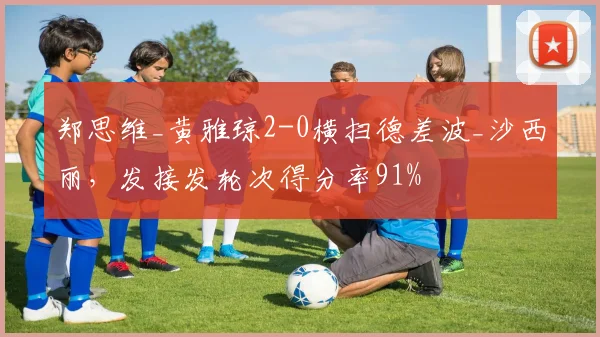 郑思维_黄雅琼2-0横扫德差波_沙西丽，发接发轮次得分率91%