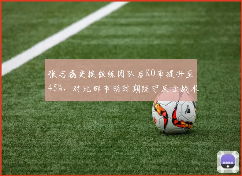 张志磊更换教练团队后KO率提升至45%,对比邹市明时期防守反击战术胜率更高