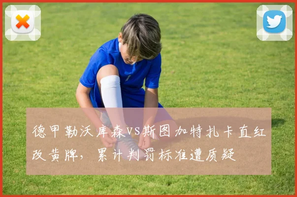 德甲勒沃库森vs斯图加特扎卡直红改黄牌,累计判罚标准遭质疑