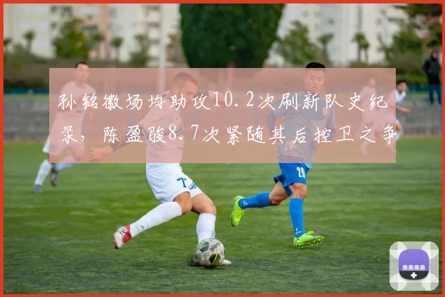 孙铭徽场均助攻10.2次刷新队史纪录,陈盈骏8.7次紧随其后控卫之争白热化