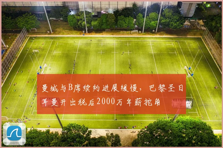 曼城与B席续约进展缓慢，巴黎圣日耳曼开出税后2000万年薪挖角