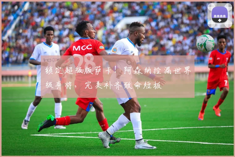 锁定超级版萨卡！阿森纳捡漏世界级弃将，完美补齐致命短板